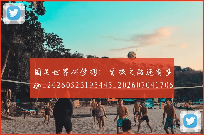 国足世界杯梦想：晋级之路还有多远_20260523195445_20260704170643