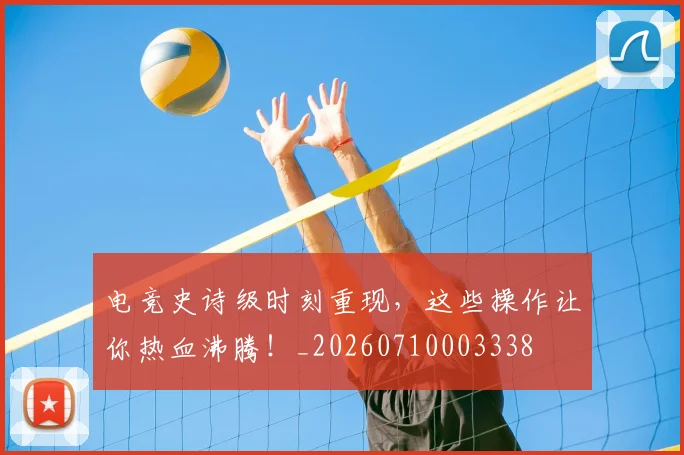 电竞史诗级时刻重现，这些操作让你热血沸腾！_20260710003338