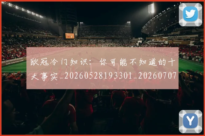 欧冠冷门知识:你可能不知道的十大事实_20260528193301_20260707150506_20260801162216