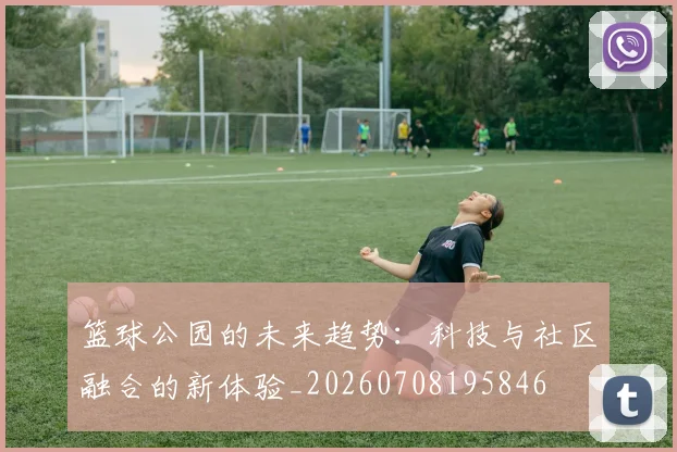 篮球公园的未来趋势：科技与社区融合的新体验_20260708195846