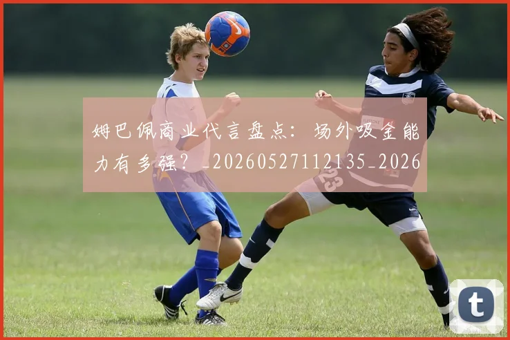 姆巴佩商业代言盘点：场外吸金能力有多强？_20260527112135_20260703231423_20260720185128