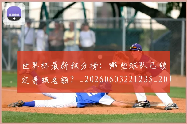 世界杯最新积分榜：哪些球队已锁定晋级名额？_20260603221235_20260702195817_20260715192446