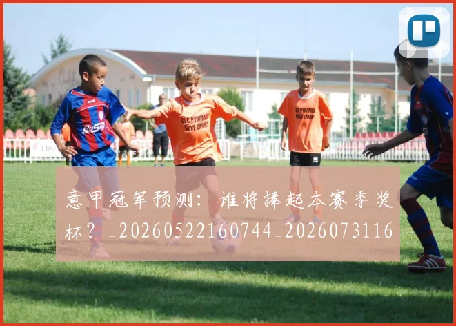 意甲冠军预测：谁将捧起本赛季奖杯？_20260522160744_20260731165320