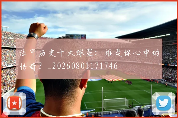 法甲历史十大球星：谁是你心中的传奇？_20260801171746