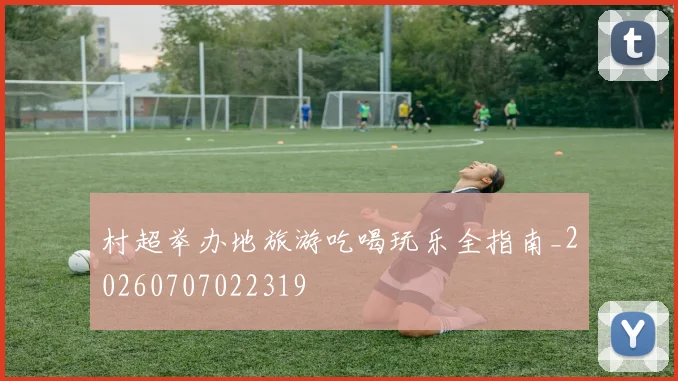 村超举办地旅游吃喝玩乐全指南_20260707022319