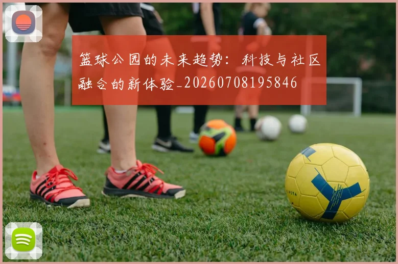 篮球公园的未来趋势：科技与社区融合的新体验_20260708195846