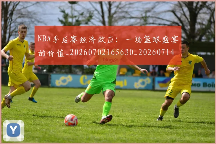 NBA季后赛经济效应：一场篮球盛宴的价值_20260702165630_20260714212552
