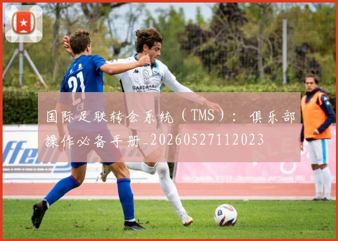 国际足联转会系统（TMS）：俱乐部操作必备手册_20260527112023