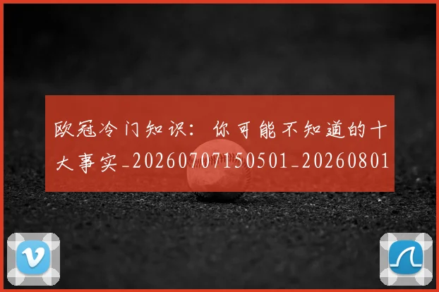 欧冠冷门知识：你可能不知道的十大事实_20260707150501_20260801180151