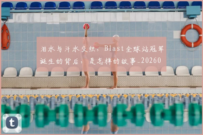 泪水与汗水交织,Blast全球站冠军诞生的背后,是怎样的故事_20260707154156