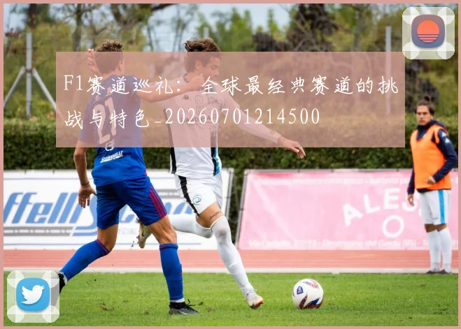 F1赛道巡礼：全球最经典赛道的挑战与特色_20260701214500