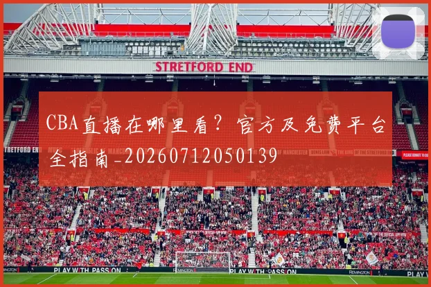 CBA直播在哪里看？官方及免费平台全指南_20260712050139