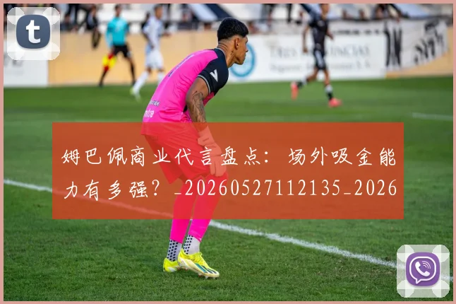 姆巴佩商业代言盘点:场外吸金能力有多强?_20260527112135_20260703231423_20260720185128