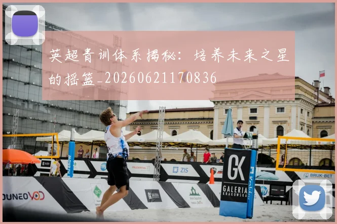 英超青训体系揭秘：培养未来之星的摇篮_20260621170836