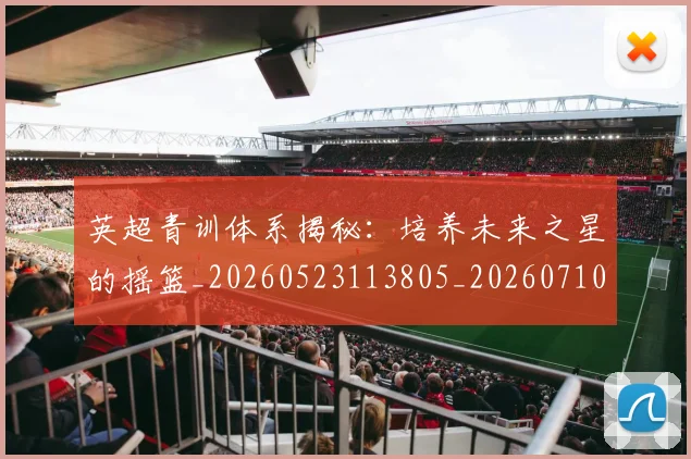 英超青训体系揭秘：培养未来之星的摇篮_20260523113805_20260710010519