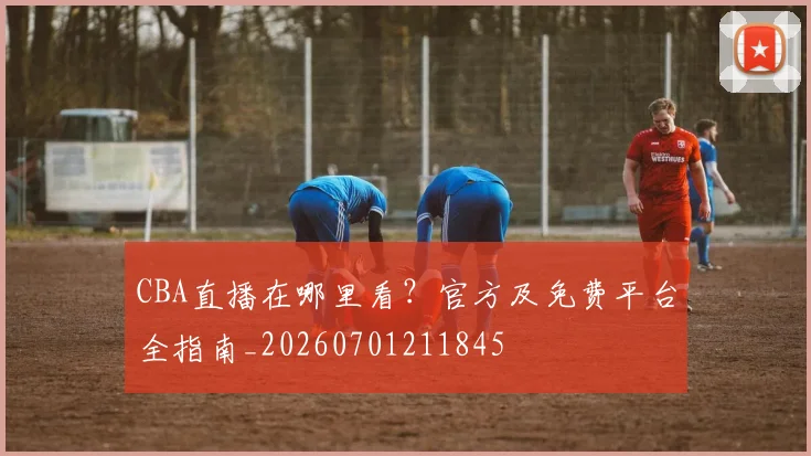 CBA直播在哪里看？官方及免费平台全指南_20260701211845