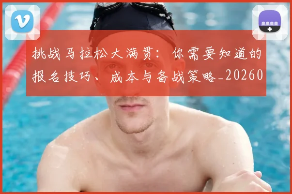 挑战马拉松大满贯：你需要知道的报名技巧、成本与备战策略_20260707014955_20260723183120