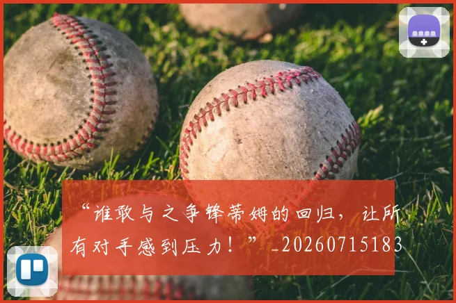 “谁敢与之争锋蒂姆的回归，让所有对手感到压力！”_20260715183358