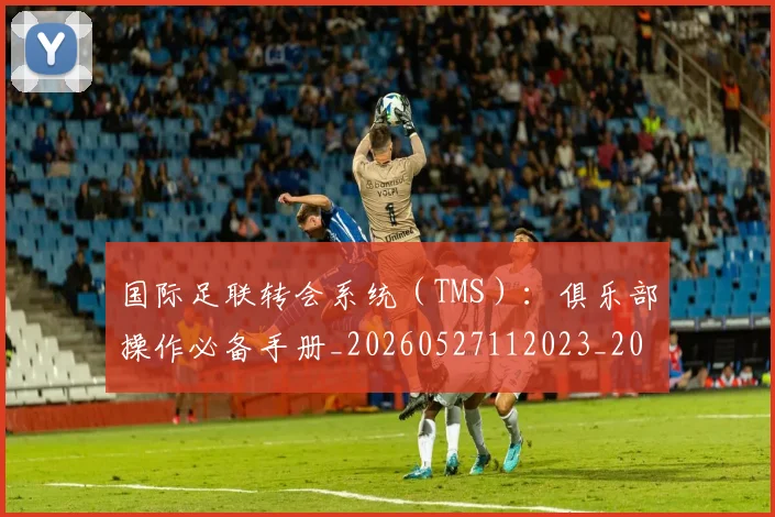 国际足联转会系统（TMS）：俱乐部操作必备手册_20260527112023_20260719171001