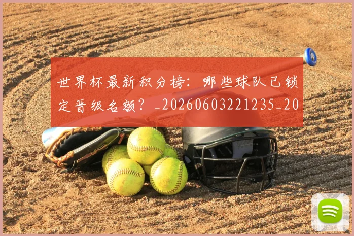 世界杯最新积分榜：哪些球队已锁定晋级名额？_20260603221235_20260715192444