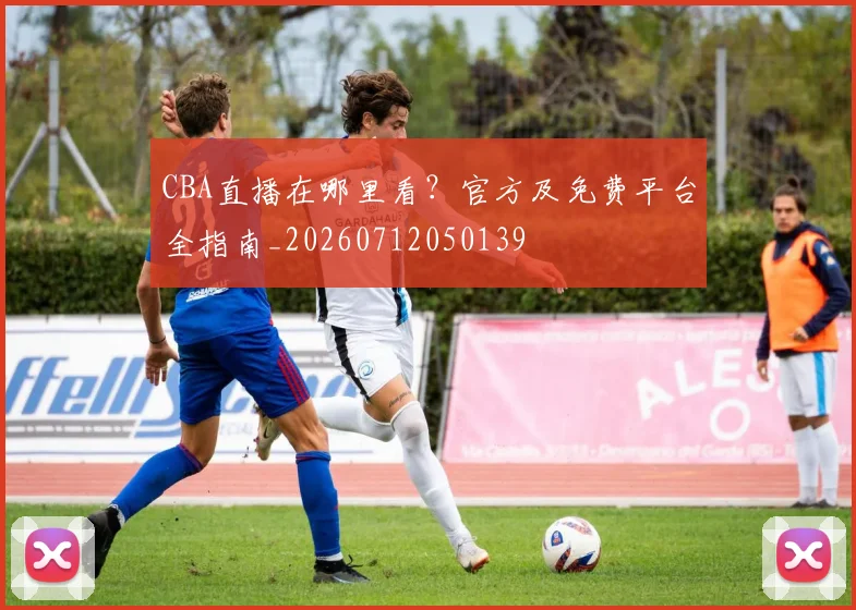 CBA直播在哪里看?官方及免费平台全指南_20260712050139