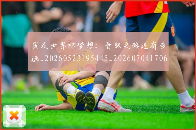 国足世界杯梦想:晋级之路还有多远_20260523195445_20260704170643