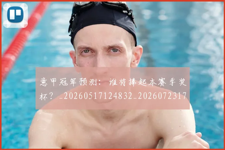 意甲冠军预测：谁将捧起本赛季奖杯？_20260517124832_20260723174332