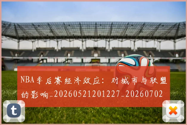 NBA季后赛经济效应：对城市与联盟的影响_20260521201227_20260702165638