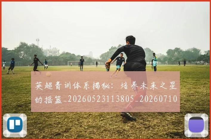英超青训体系揭秘：培养未来之星的摇篮_20260523113805_20260710010519