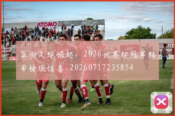 亚洲足球崛起，2026世界杯冠军赔率榜现惊喜_20260717235854