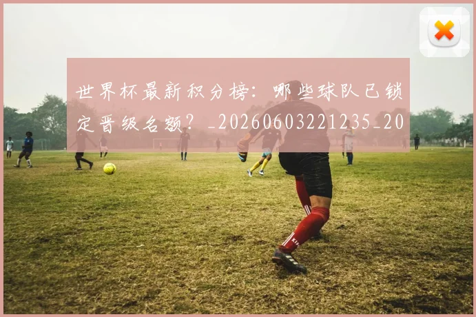 世界杯最新积分榜:哪些球队已锁定晋级名额?_20260603221235_20260702195817_20260715192446