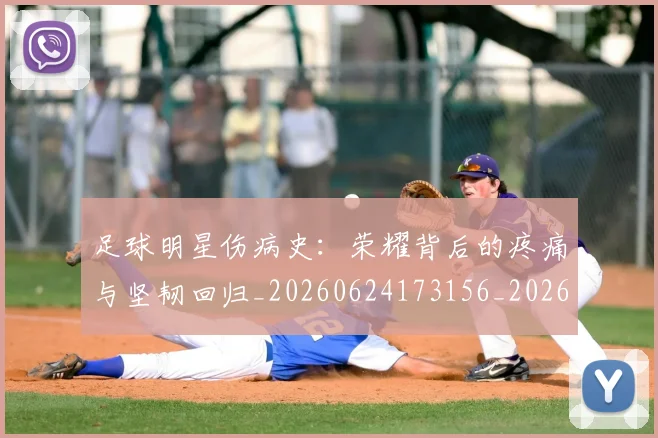 足球明星伤病史:荣耀背后的疼痛与坚韧回归_20260624173156_20260711204734