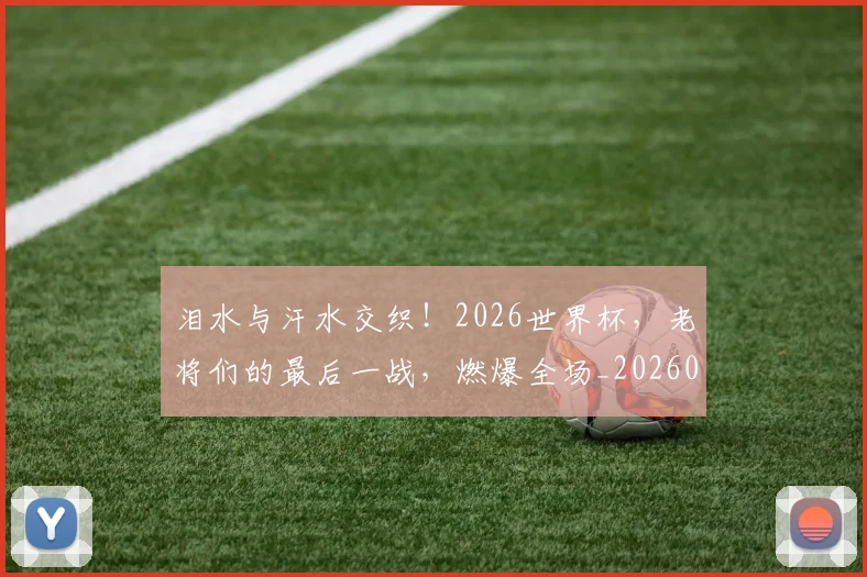 泪水与汗水交织!2026世界杯,老将们的最后一战,燃爆全场_20260707154156_20260801173540
