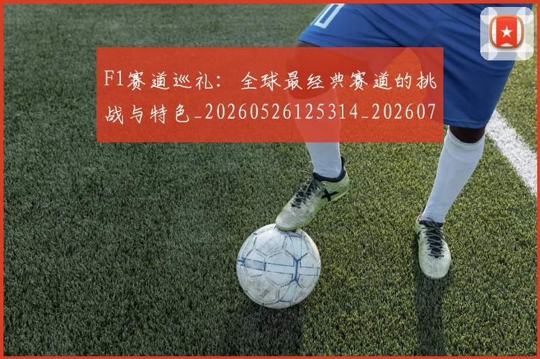 F1赛道巡礼:全球最经典赛道的挑战与特色_20260526125314_20260701214500_20260713234208