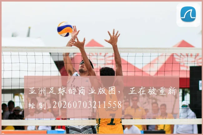 亚洲足球的商业版图,正在被重新绘制_20260703211558