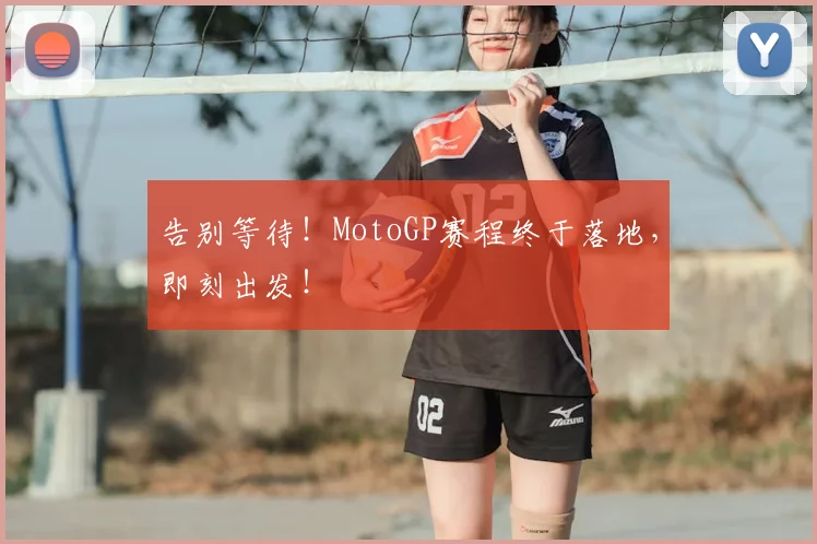 告别等待！MotoGP赛程终于落地，即刻出发！