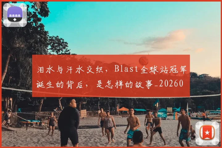 泪水与汗水交织,Blast全球站冠军诞生的背后,是怎样的故事_20260707154156