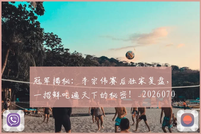 冠军揭秘：李宗伟赛后独家复盘，一招鲜吃遍天下的秘密！_20260703215634_20260718005533