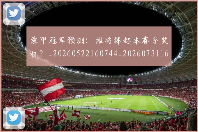 意甲冠军预测:谁将捧起本赛季奖杯?_20260522160744_20260731165320