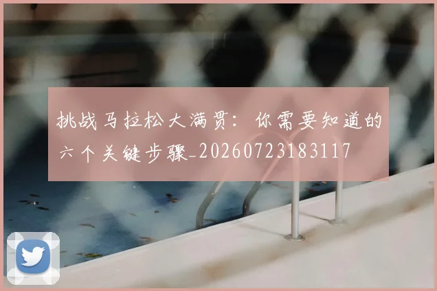 挑战马拉松大满贯：你需要知道的六个关键步骤_20260723183117